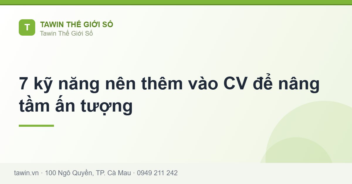7 kỹ năng nên thêm vào CV để nâng tầm ấn tượng - Tawin Cà Mau