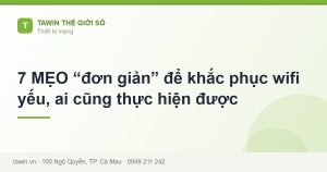 7 MẸO “đơn giản” để khắc phục wifi yếu, ai cũng thực hiện được - hướng dẫn và tư vấn từ Tawin Cà Mau
