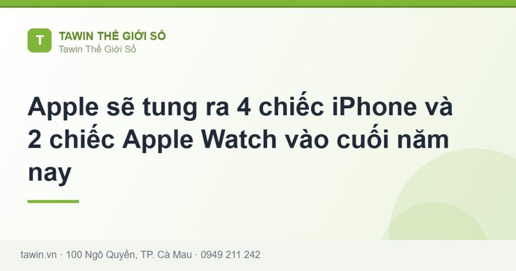 Apple sẽ tung ra 4 chiếc iPhone và 2 chiếc Apple Watch vào cuối năm nay - hướng dẫn và tư vấn từ Tawin Cà Mau