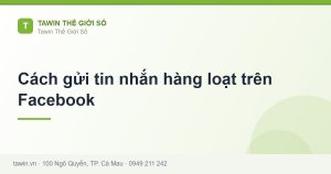 Cách gửi tin nhắn hàng loạt trên Facebook - hướng dẫn và tư vấn từ Tawin Cà Mau