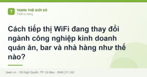 Cách tiếp thị WiFi đang thay đổi ngành công nghiệp kinh doanh quán ăn, bar và nhà hàng như thế nào? - hướng dẫn và tư vấn từ Tawin Cà Mau