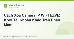 Cách Xóa Camera IP WIFI EZVIZ Khỏi Tài Khoản Khác Trên Phần Mềm - hướng dẫn và tư vấn từ Tawin Cà Mau