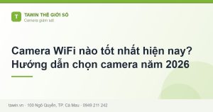 Camera WiFi nào tốt nhất hiện nay? Hướng dẫn chọn camera năm 2026 - hướng dẫn và tư vấn từ Tawin Cà Mau
