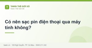 Có nên sạc pin điện thoại qua máy tính không? - hướng dẫn và tư vấn từ Tawin Cà Mau
