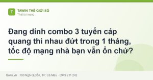 Đang dính combo 3 tuyến cáp quang thi nhau đứt trong 1 tháng, tốc độ mạng nhà bạn vẫn ổn chứ? - hướng dẫn và tư vấn từ Tawin Cà Mau