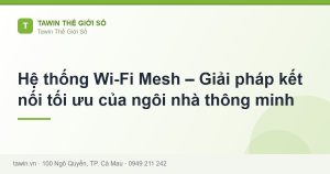 Hệ thống Wi-Fi Mesh – Giải pháp kết nối tối ưu của ngôi nhà thông minh - hướng dẫn và tư vấn từ Tawin Cà Mau