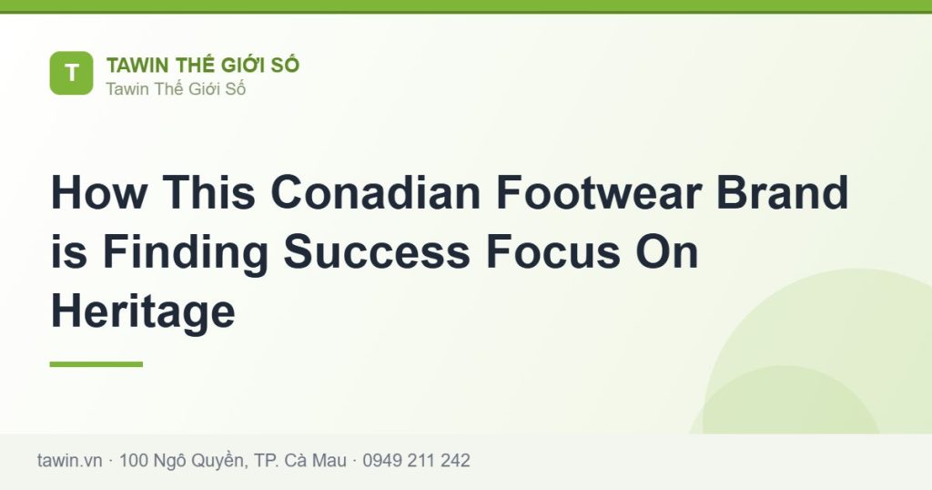 How This Conadian Footwear Brand is Finding Success Focus On Heritage - hướng dẫn và tư vấn từ Tawin Cà Mau