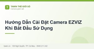Hướng Dẫn Cài Đặt Camera EZVIZ Khi Bắt Đầu Sử Dụng - hướng dẫn và tư vấn từ Tawin Cà Mau
