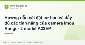 Hướng dẫn cài đặt cơ bản và đầy đủ các tính năng của camera Imou Ranger 2 model A22EP - hướng dẫn và tư vấn từ Tawin Cà Mau
