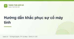 Hướng dẫn khắc phục sự cố máy tính - hướng dẫn và tư vấn từ Tawin Cà Mau