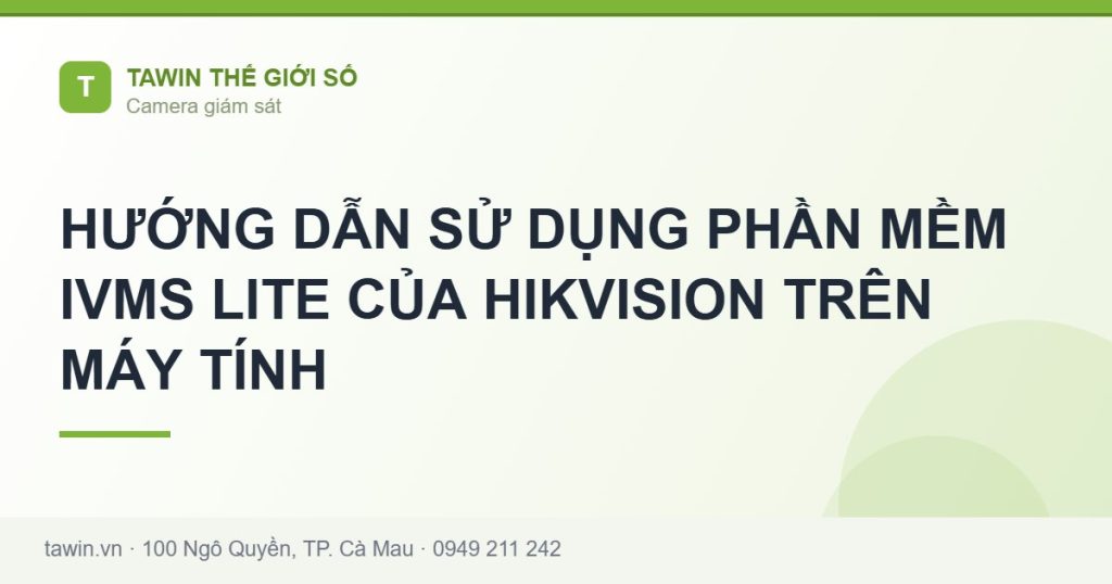 HƯỚNG DẪN SỬ DỤNG PHẦN MỀM IVMS LITE CỦA HIKVISION TRÊN MÁY TÍNH - hướng dẫn và tư vấn từ Tawin Cà Mau
