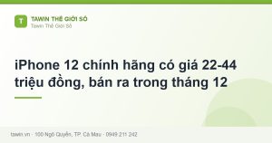 iPhone 12 chính hãng có giá 22-44 triệu đồng, bán ra trong tháng 12 - hướng dẫn và tư vấn từ Tawin Cà Mau