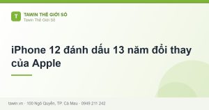 iPhone 12 đánh dấu 13 năm đổi thay của Apple - hướng dẫn và tư vấn từ Tawin Cà Mau