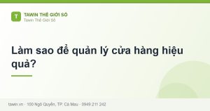 Làm sao để quản lý cửa hàng hiệu quả? - hướng dẫn và tư vấn từ Tawin Cà Mau