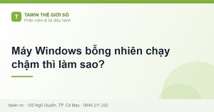 Máy Windows bỗng nhiên chạy chậm thì làm sao? - hướng dẫn và tư vấn từ Tawin Cà Mau