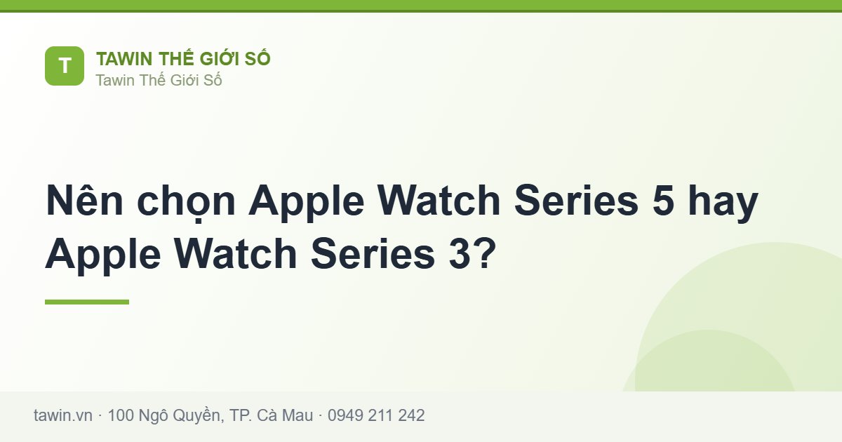Nên chọn Apple Watch Series 5 hay Apple Watch Series 3? - Tawin Cà Mau