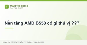 Nền tảng AMD B550 có gì thú vị ??? - hướng dẫn và tư vấn từ Tawin Cà Mau