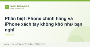 Phân biệt iPhone chính hãng và iPhone xách tay không khó như bạn nghĩ - hướng dẫn và tư vấn từ Tawin Cà Mau