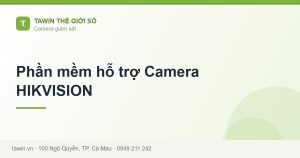 Phần mềm hỗ trợ Camera HIKVISION - hướng dẫn và tư vấn từ Tawin Cà Mau
