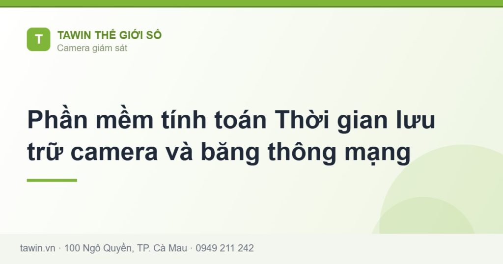 Phần mềm tính toán Thời gian lưu trữ camera và băng thông mạng - hướng dẫn và tư vấn từ Tawin Cà Mau