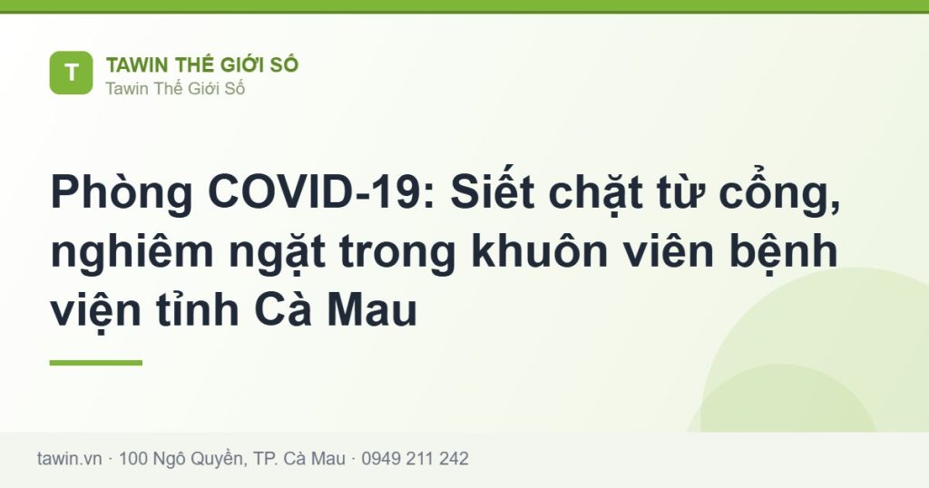 Phòng COVID-19: Siết chặt từ cổng, nghiêm ngặt trong khuôn viên bệnh viện tỉnh Cà Mau - hướng dẫn và tư vấn từ Tawin Cà Mau