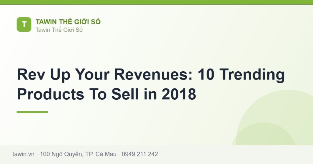 Rev Up Your Revenues: 10 Trending Products To Sell in 2018 - hướng dẫn và tư vấn từ Tawin Cà Mau