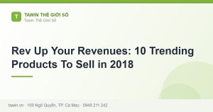 Rev Up Your Revenues: 10 Trending Products To Sell in 2018 - hướng dẫn và tư vấn từ Tawin Cà Mau