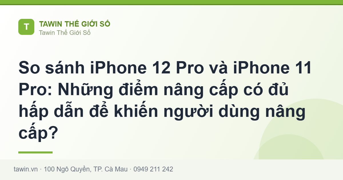 So sánh iPhone 12 Pro và iPhone 11 Pro: Những điểm nâng cấp có đủ hấp dẫn để khiến người dùng nâng cấp? - Tawin Cà Mau