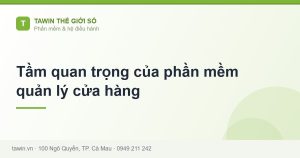 Tầm quan trọng của phần mềm quản lý cửa hàng - hướng dẫn và tư vấn từ Tawin Cà Mau