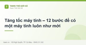 Tăng tốc máy tính – 12 bước để có một máy tính luôn như mới - hướng dẫn và tư vấn từ Tawin Cà Mau