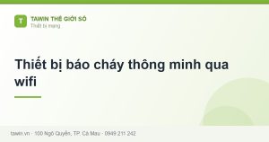 Thiết bị báo cháy thông minh qua wifi - hướng dẫn và tư vấn từ Tawin Cà Mau