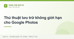 Thủ thuật lưu trữ không giới hạn cho Google Photos - hướng dẫn và tư vấn từ Tawin Cà Mau
