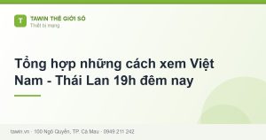 Tổng hợp những cách xem Việt Nam - Thái Lan 19h đêm nay - hướng dẫn và tư vấn từ Tawin Cà Mau