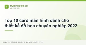 Top 10 card màn hình dành cho thiết kế đồ họa chuyên nghiệp 2022 - hướng dẫn và tư vấn từ Tawin Cà Mau