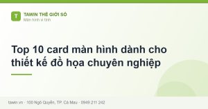 Top 10 card màn hình dành cho thiết kế đồ họa chuyên nghiệp - hướng dẫn và tư vấn từ Tawin Cà Mau