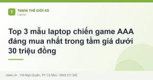 Top 3 mẫu laptop chiến game AAA đáng mua nhất trong tầm giá dưới 30 triệu đồng - hướng dẫn và tư vấn từ Tawin Cà Mau