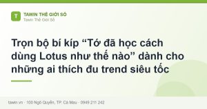 Trọn bộ bí kíp “Tớ đã học cách dùng Lotus như thế nào” dành cho những ai thích đu trend siêu tốc - hướng dẫn và tư vấn từ Tawin Cà Mau