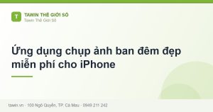 Ứng dụng chụp ảnh ban đêm đẹp miễn phí cho iPhone - hướng dẫn và tư vấn từ Tawin Cà Mau