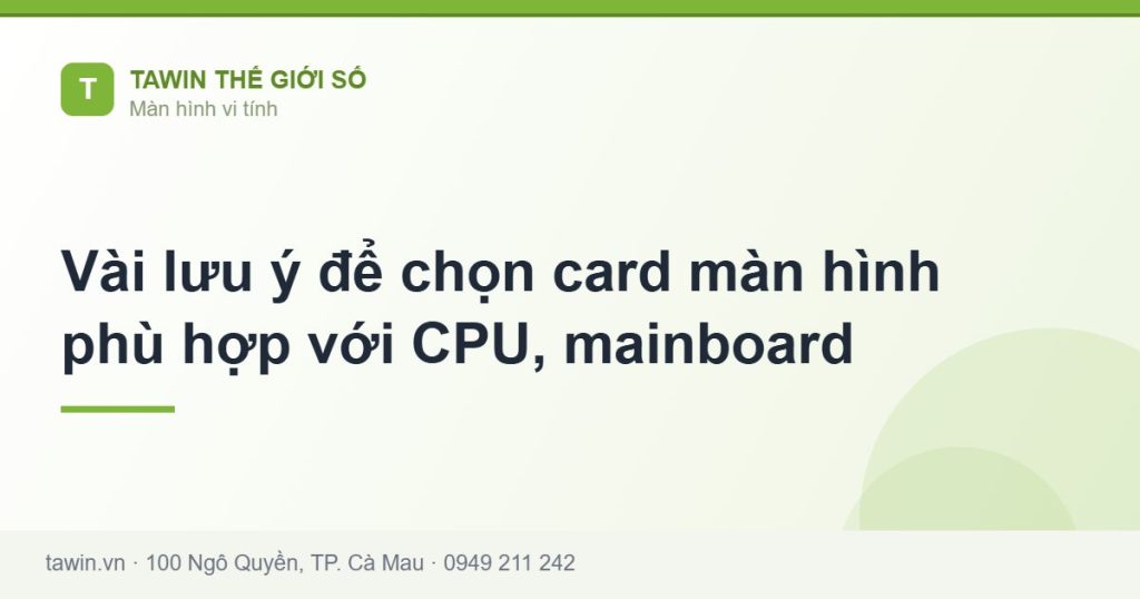 Vài lưu ý để chọn card màn hình phù hợp với CPU, mainboard - hướng dẫn và tư vấn từ Tawin Cà Mau