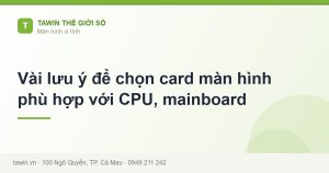 Vài lưu ý để chọn card màn hình phù hợp với CPU, mainboard - hướng dẫn và tư vấn từ Tawin Cà Mau