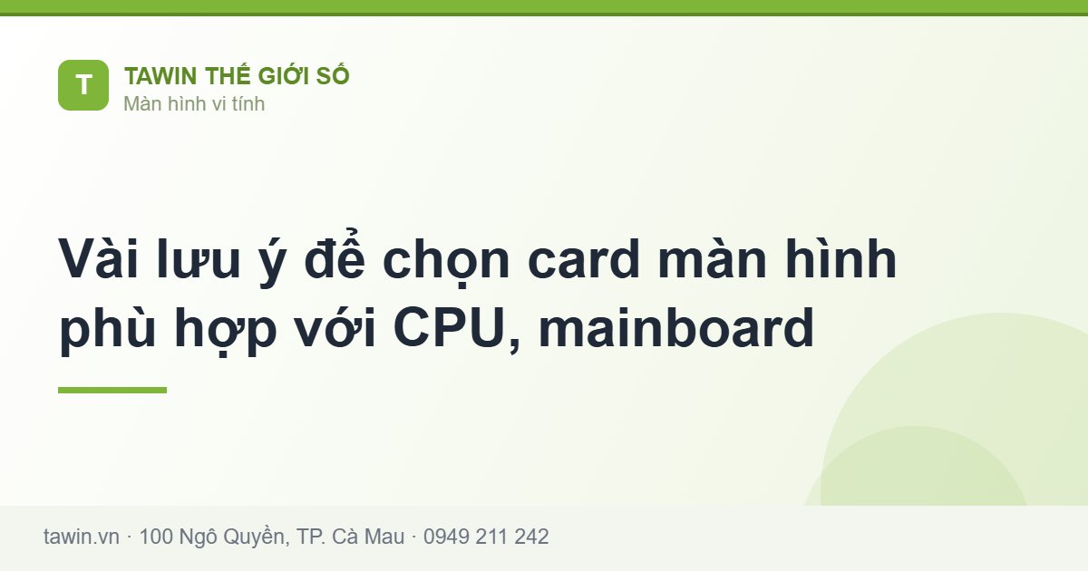 Vài lưu ý để chọn card màn hình phù hợp với CPU, mainboard - Tawin Cà Mau