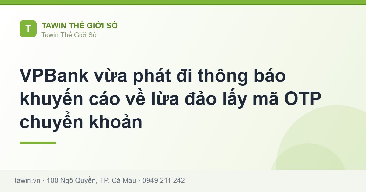 VPBank vừa phát đi thông báo khuyến cáo về lừa đảo lấy mã OTP chuyển khoản - Tawin Cà Mau